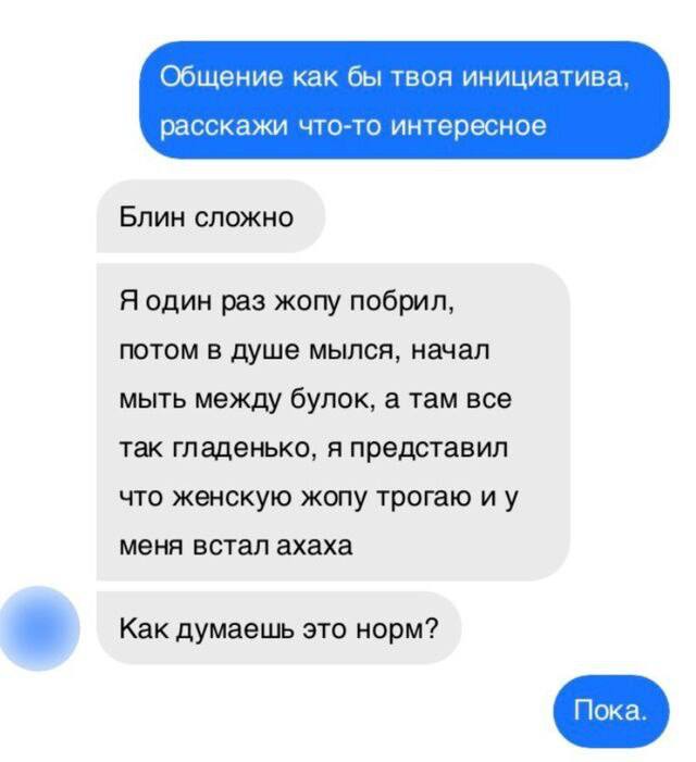 Общение как бы твоя инициатива расскажи что-то интересное Блин сложно Я один раз жопу побрил, потом в душе мылся, начал мыть между булок, а там все так гладенько, я представил что женскую жопу трогаю 