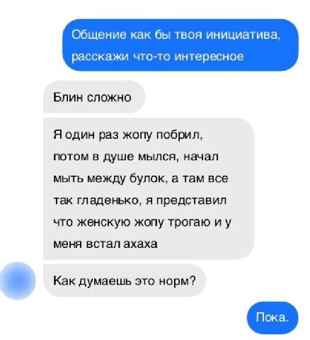 Общение как бы твоя инициатива расскажи что-то интересное Блин сложно Я один раз жопу побрил, потом в душе мылся, начал мыть между булок, а там все так гладенько, я представил что женскую жопу трогаю 