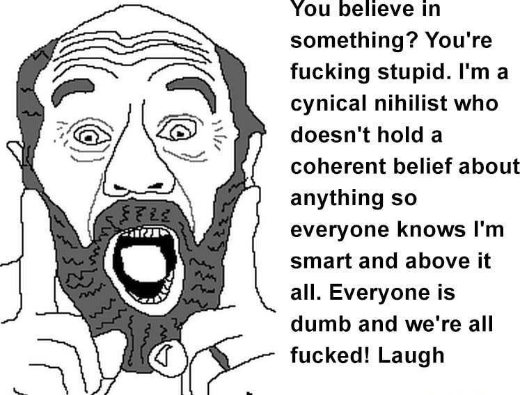 You believe something? You're fucking stupid. I'ma cynical nihilist who VES doesn't hold a coherent belief about anything so everyone knows smart and above it all. Everyone is dumb and we're all fucke