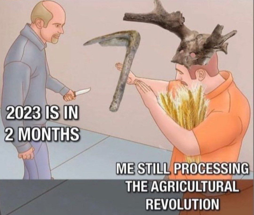 2023 IS IN 2 MONTHS ME STILL PROCESSING THE AGRICULTURAL REVOLUTION