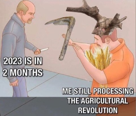 2023 IS IN 2 MONTHS ME STILL PROCESSING THE AGRICULTURAL REVOLUTION