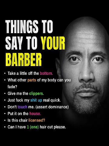 THINGS ТО SAY ТО YOUR BARBER Take a little off the What other parts of my body can you fade? Give me the Just fuck my real quick Don't me. (assert dominance) Put it on the Is this chair Can have hair 