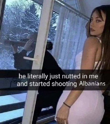 he literally just nutted me and started shooting Albanians
