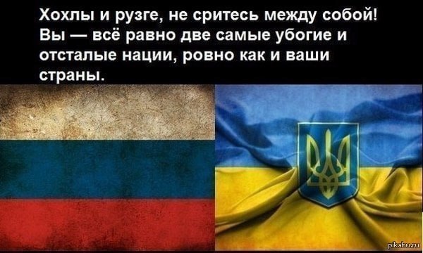 Хохлы и рузге, не сритесь между собой! Вы всё равно две самые убогие и отсталые нации, ровно каки ваши страны.