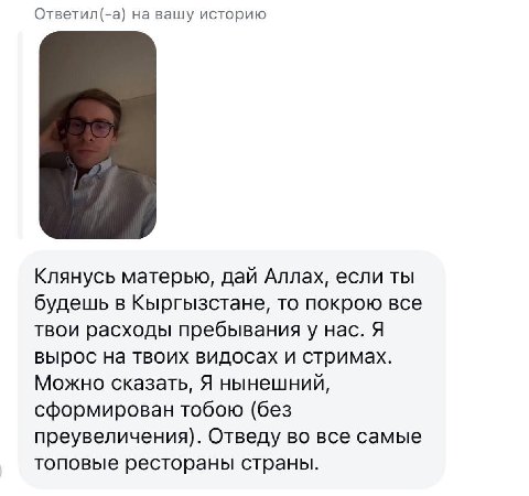 Ответил(-а) на вашу историю Клянусь матерью, дай Аллах, если ты будешь в Кыргызстане, то покрою все твои расходы пребыванияу нас. Я вырос на твоих видосах и стримах. Можно сказать, Я нынешний, сформир