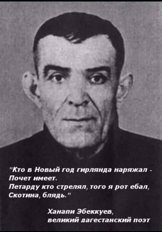 "Кто в Новый год гирлянда наряжал Почет имеет. Петарду кто стрелял, того я рот ебал, Скотина, блядь." Ханапи Эбеккуев, великий пагестанский поэт