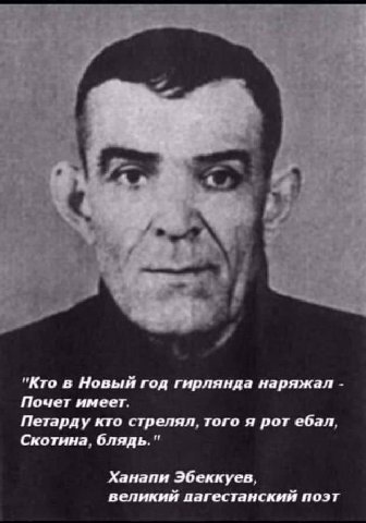 "Кто в Новый год гирлянда наряжал Почет имеет. Петарду кто стрелял, того я рот ебал, Скотина, блядь." Ханапи Эбеккуев, великий пагестанский поэт