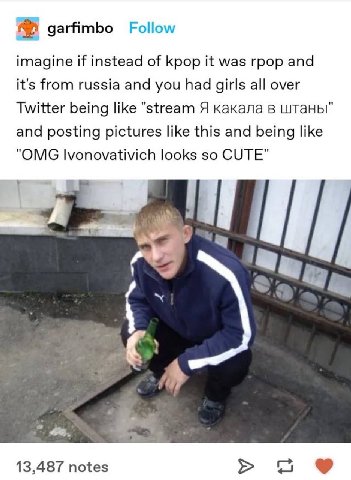 garfimbo Follow imagine if instead of kpop it was rpop and it's from russia and you had girls all over Twitter being like "stream Я какала в штаны" and posting pictures like this and being like "OMG l