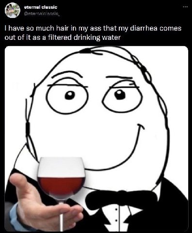 eternal classic have so much hair in my ass that my diarrhea comes out of it as a filtered drinking water a