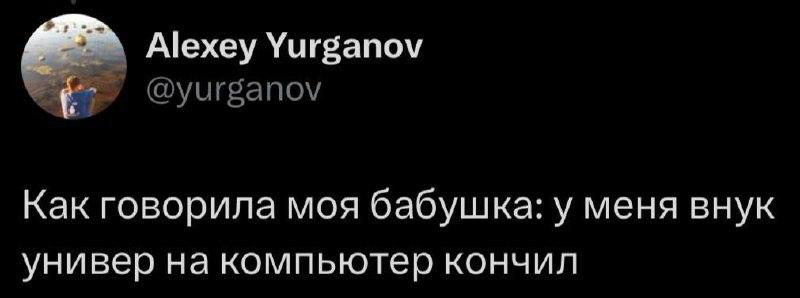 Alexey Yurganov @yurganov Как говорила моя бабушка: у меня внук универ на компьютер кончил