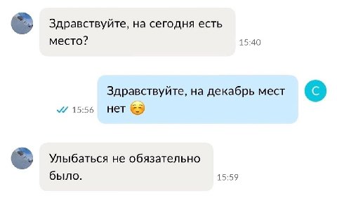 Здравствуйте, на сегодня есть место? 15:40 Здравствуйте, на декабрь мест 15:56 нет Улыбаться не обязательно было. 15:59