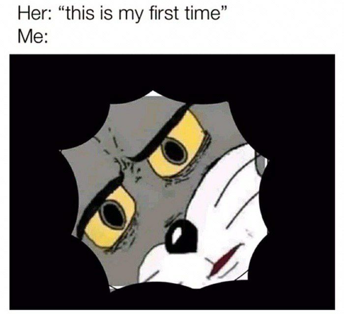 Her: “this is my first time” Me: