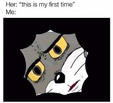 Her: “this is my first time” Me: