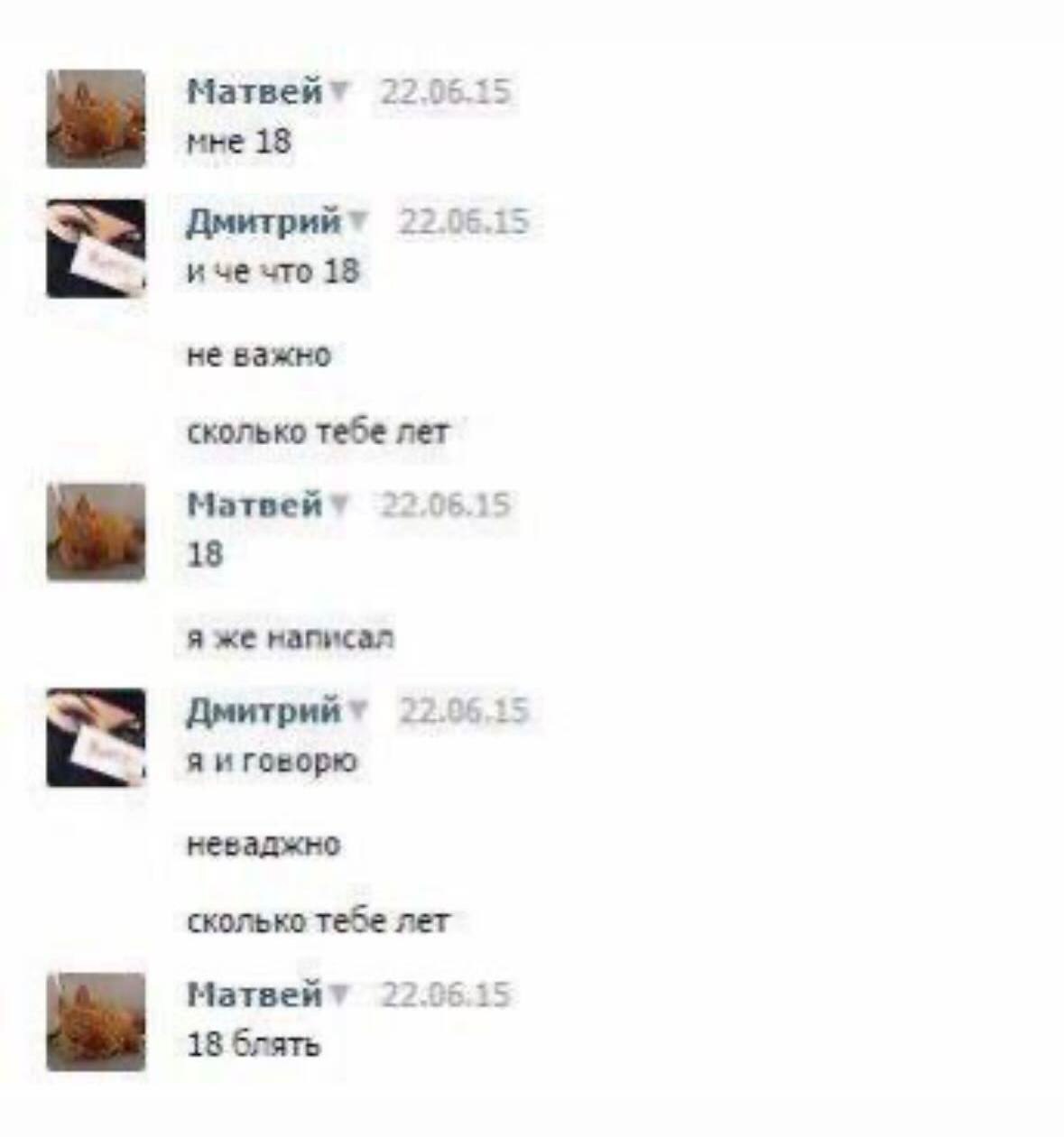 Матвейт 22.06.15 мне 18 22.06.15 иче что 18 не важно сколько тебе лет Матвей* 22.06.15 18 я же написал Дмитрийт 22.96.15 яиговорю неваджно сколько тебе лет Матвейт 22.0515 18 блять