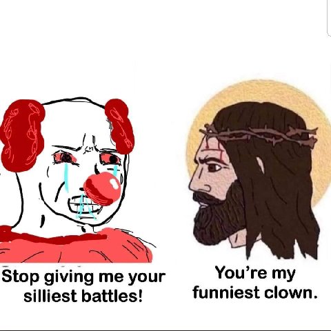 You’re my Stop giving me your funniest clown. silliest battles!