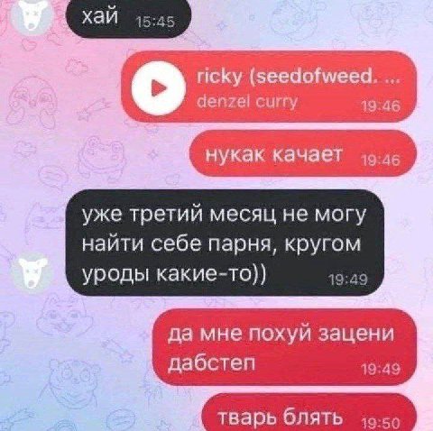 ricky (seedofweed. denzel curry 19:46 нукак качает уже третий месяц не могу найти себе парня, кругом уроды какие-то)) 19:49 да мне похуй зацени дабстеп 19:49 тварь блять