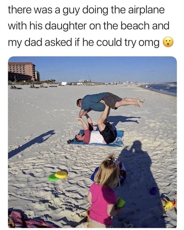 there was a guy doing the airplane with his daughter on the beach and my dad asked if he could try