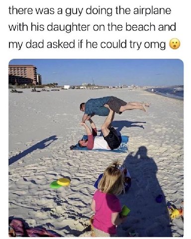 there was a guy doing the airplane with his daughter on the beach and my dad asked if he could try