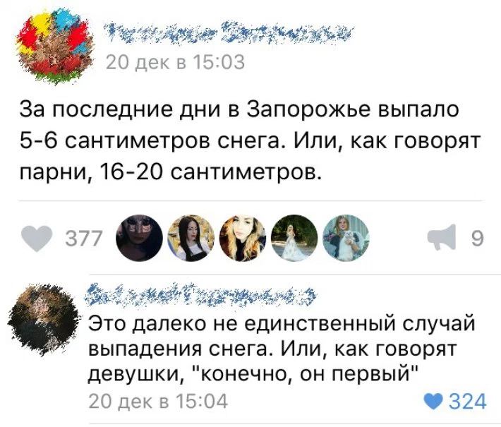 20 декв 15:03 За последние дни в Запорожье выпало 5-6 сантиметров снега. Или, как говорят парни, 16-20 сантиметров. 7 Это далеко не единственный случай выпадения снега. Или, как говорят девушки, "коне