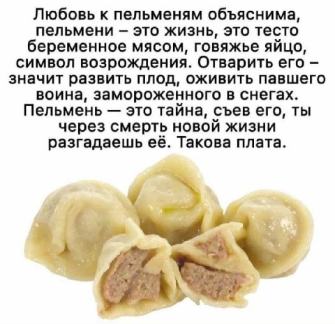 Любовь к пельменям объяснима, пельмени это жизнь, это тесто беременное мясом, говяжье яйцо, символ возрождения. Отварить его значит развить плод, оживить павшего воина, замороженного в снегах. Пельмен