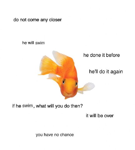 not come any closer he will swim he done it before he'll it again if he swim, what will you then? it will be over you have no chance
