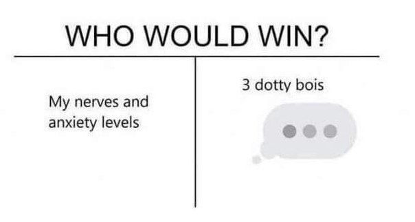 WHO WOULD WIN? 3 dotty bois My nerves and anxiety levels