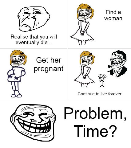 Finda woman Realise that you will eventually die... Get her pregnant Continue to live forever Problem, С Time?