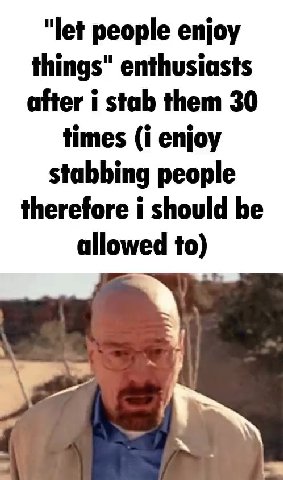"let people enjoy things" enthusiasts times (i enjoy stabbing people therefore i should be