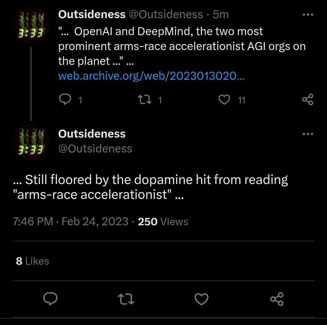 Outsideness 3:33 OpenAl and DeepMind, the two most prominent arms-race accelerationist AGI orgs on the planet Outsideness 3:33 Still floored the dopamine hit from reading accelerationist" 250