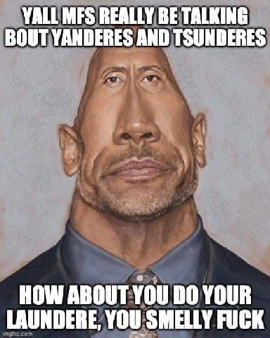 YALL MFS REALLY BE TALKING BOUT YANDERES AND TSUNDERES HOW ABOUT YOU YOUR LAUNDERE, YOU SMELLY FUCK