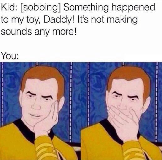 Kid: [sobbing] Something happened to my toy, Daddy! It’s not making sounds any more!