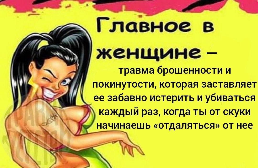 2) Главное в женщине травма брошенности и покинутости, которая заставляет 2 ее забавно истерить и убиваться каждый раз, когда ты от скуки начинаешь «отдаляться» от нее