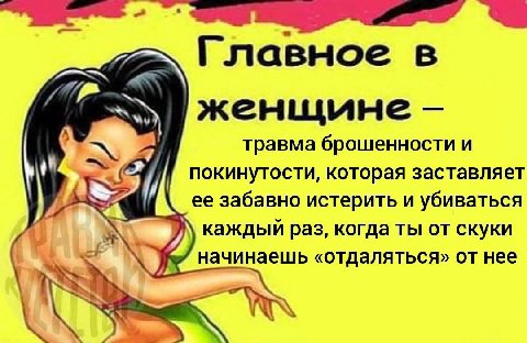2) Главное в женщине травма брошенности и покинутости, которая заставляет 2 ее забавно истерить и убиваться каждый раз, когда ты от скуки начинаешь «отдаляться» от нее