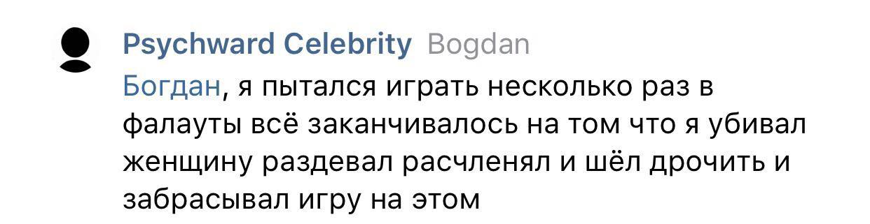 Psychward Celebrity Bogdan Богдан, я пытался играть несколько раз в фалауты всё заканчивалось на том что я убивал женщину раздевал расчленял и шёл дрочить и забрасывал игру на этом