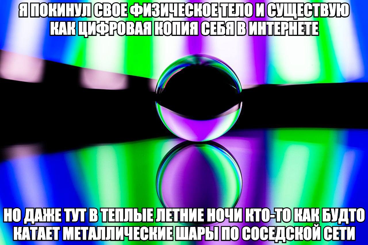Я ФИЗИЧЕСКОЕТЕЛО И СУЩЕСТВУЮ КАК ЦИФРОВАЯ КОПИЯ CEBAIB НО ДАЖЕ ТУТ В ТЕПЛЫЕ ЛЕТНИЕ НОЧИ KTO-TO БУДТО КАТАЕТ 110 СОСЕДСКОЙ СЕТИ