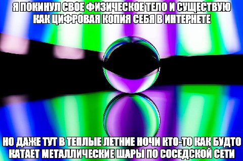 Я ФИЗИЧЕСКОЕТЕЛО И СУЩЕСТВУЮ КАК ЦИФРОВАЯ КОПИЯ CEBAIB НО ДАЖЕ ТУТ В ТЕПЛЫЕ ЛЕТНИЕ НОЧИ KTO-TO БУДТО КАТАЕТ 110 СОСЕДСКОЙ СЕТИ