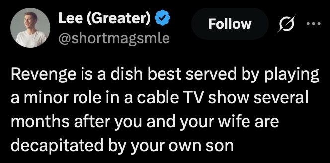 Lee (Greater) Follow @shortmagsmle Revenge is a dish best served playing role in acable show several months after you and your wife are decapitated your own son