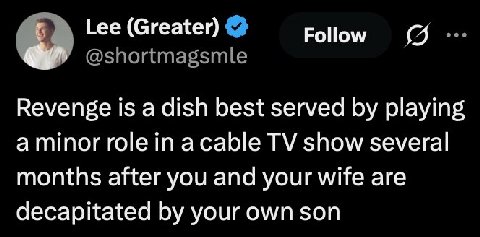 Lee (Greater) Follow @shortmagsmle Revenge is a dish best served playing role in acable show several months after you and your wife are decapitated your own son