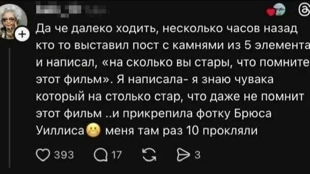 Да че далеко ходить, несколько часов назад кто то выставил пост с камнями из 5 элемента и написал, «на сколько вы стары, что помните этот фильм». Я написала- я знаю чувака который на столько стар, что