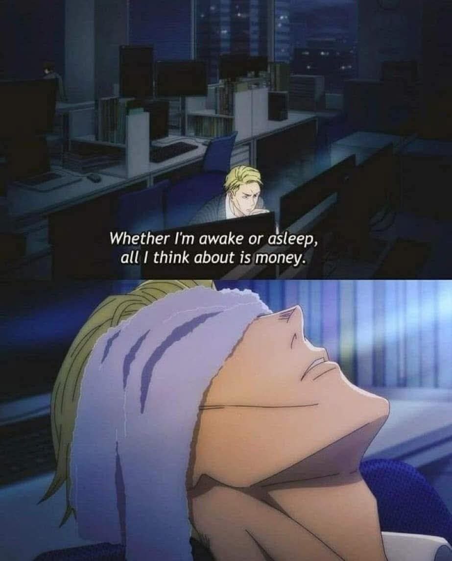 Whether awake or asleep, all think about is money. a
