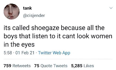 tank @cisjender its called shoegaze because all the boys that listen to it cant look women in the eyes 5:58 01 Feb 21 Twitter Web App 759 Retweets 75 Quote Tweets 5,285 Likes