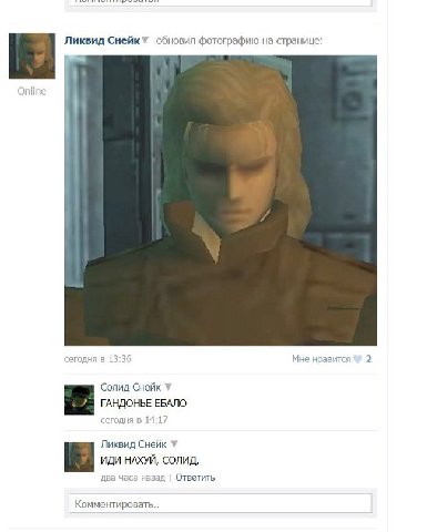 Ликвид Снейк обновил фотографию на странице: сегодня в 13:36 Мне нравится 2 Солид Снейк ГАНДОНЬЕ ЕБАЛО сегодня в A 4 17 Ликвид Снейк ИДИ НАХУЙ, СОЛИД. два часа назад Ответить