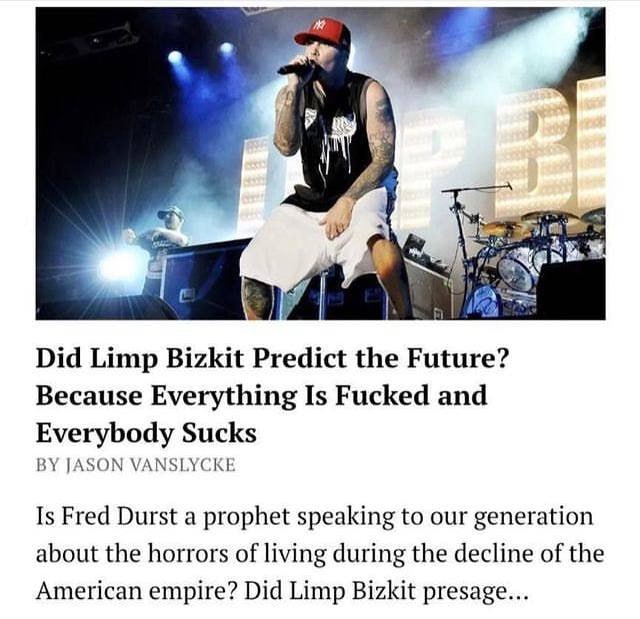 4 у’. 4 Did Limp Bizkit Predict the Future? Because Everything Is Fucked and Everybody Sucks JASON VANSLYCKE Is Fred Durst a prophet speaking to our generation about the horrors of living during the d