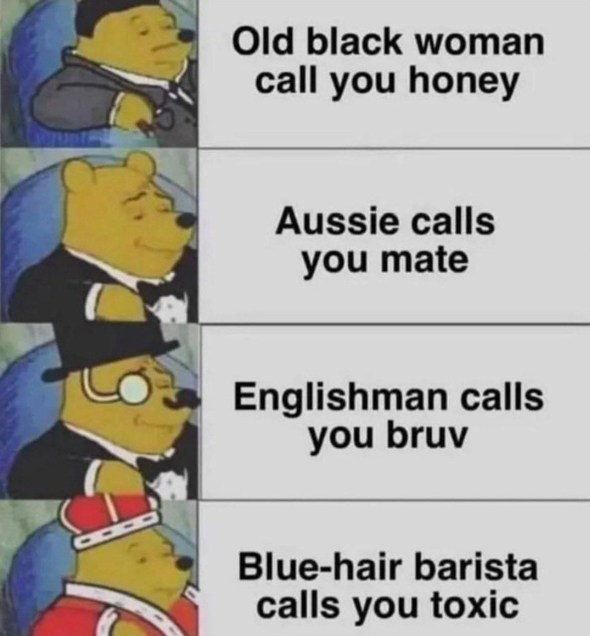 Old black woman call you honey Aussie calls you mate Englishman calls you bruv Blue-hair barista calls you toxic