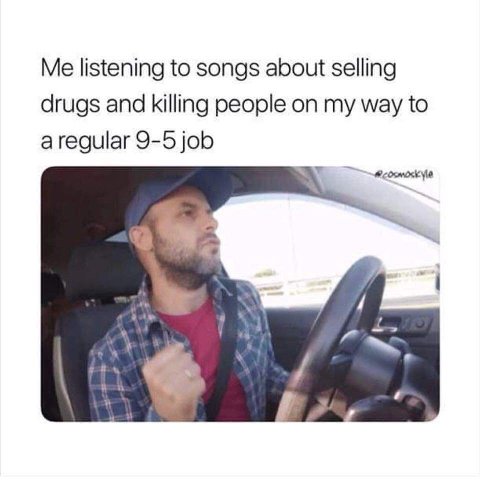 Me listening to songs about selling drugs and killing people on my way to aregular 9-5 job