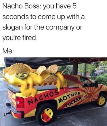 Nacho Boss: you have 5 seconds to come up with a slogan for the company or you're fired Me: 2%