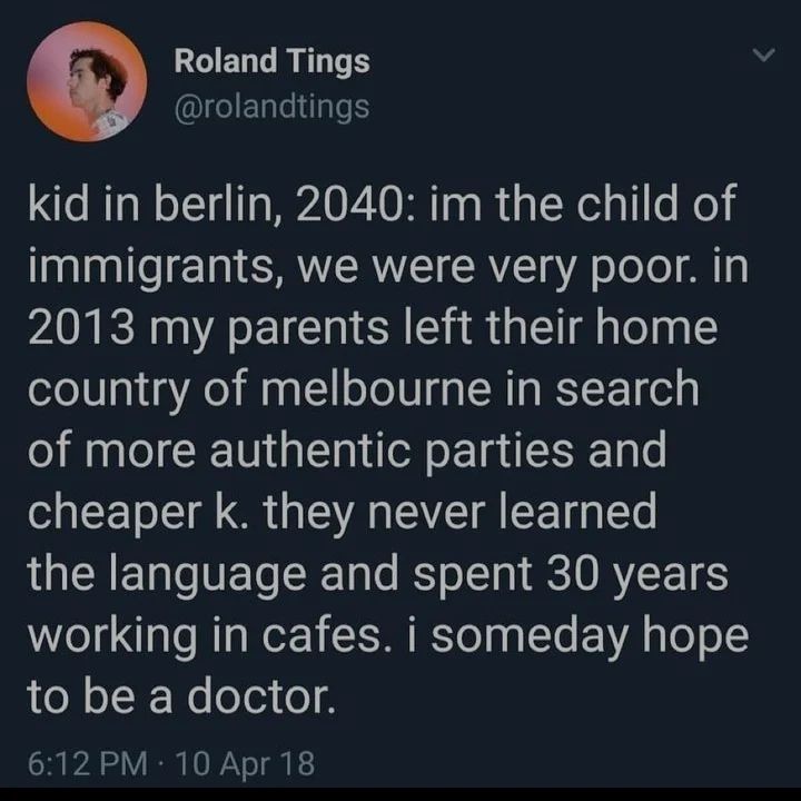 Roland Tings kid in berlin, 2040: the child of immigrants, we were very poor. in 2013 my parents left their home country of melbourne in search of more authentic parties and cheaper they never learned