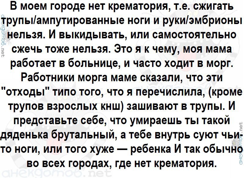 В моем городе нет крематория, сжигать трупы/ампутированные ноги и руки/эмбрионы нельзя. И выкидывать, или самостоятельно сжечь тоже нельзя. Это я к чему, моя мама работает в больнице, и часто ходит в 