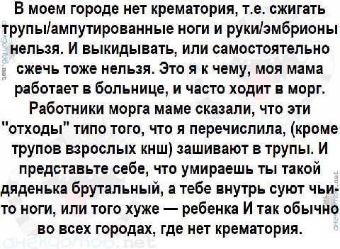 В моем городе нет крематория, сжигать трупы/ампутированные ноги и руки/эмбрионы нельзя. И выкидывать, или самостоятельно сжечь тоже нельзя. Это я к чему, моя мама работает в больнице, и часто ходит в 