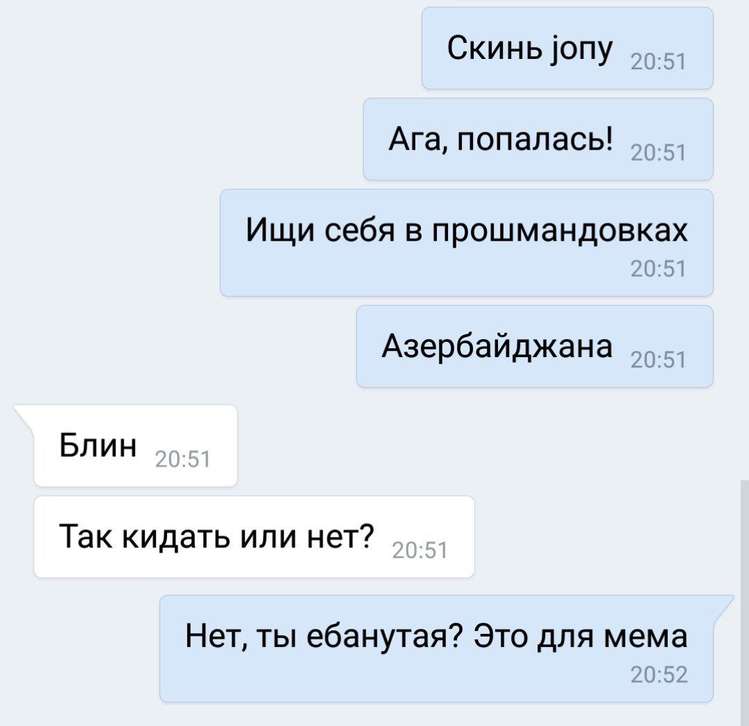 Скинь jony Ага, попалась! Ищи себя в прошмандовках Азербайджана Блин Так кидать или нет? Нет, ты ебанутая? Это для мема